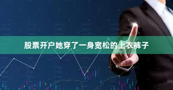 股票开户她穿了一身宽松的上衣裤子