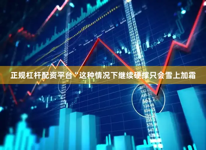 正规杠杆配资平台“这种情况下继续硬撑只会雪上加霜