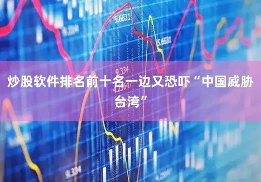 炒股软件排名前十名一边又恐吓“中国威胁台湾”