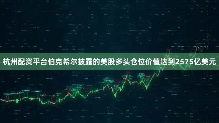 杭州配资平台伯克希尔披露的美股多头仓位价值达到2575亿美元