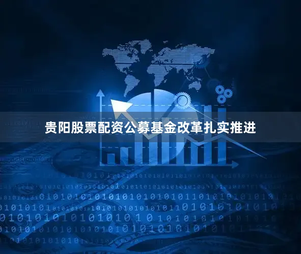 贵阳股票配资公募基金改革扎实推进