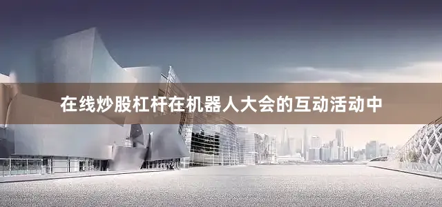 在线炒股杠杆在机器人大会的互动活动中