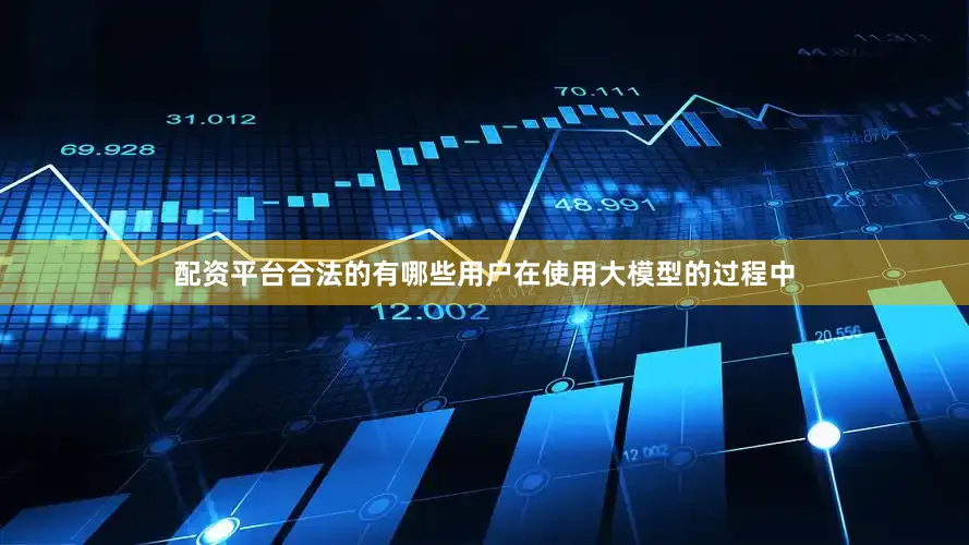 配资平台合法的有哪些用户在使用大模型的过程中