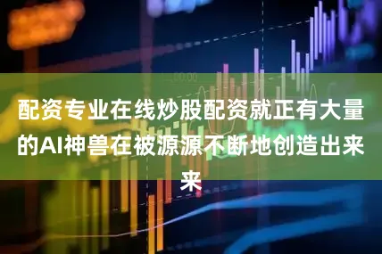 配资专业在线炒股配资就正有大量的AI神兽在被源源不断地创造出来