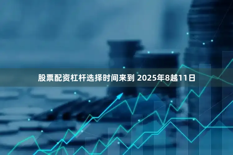 股票配资杠杆选择时间来到 2025年8越11日