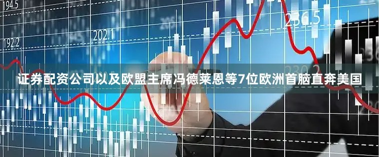 证券配资公司以及欧盟主席冯德莱恩等7位欧洲首脑直奔美国